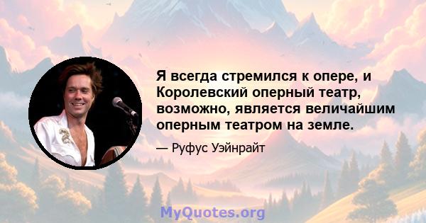 Я всегда стремился к опере, и Королевский оперный театр, возможно, является величайшим оперным театром на земле.