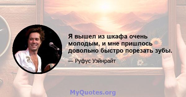 Я вышел из шкафа очень молодым, и мне пришлось довольно быстро порезать зубы.