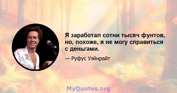 Я заработал сотни тысяч фунтов, но, похоже, я не могу справиться с деньгами.