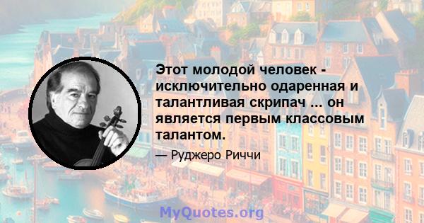 Этот молодой человек - исключительно одаренная и талантливая скрипач ... он является первым классовым талантом.