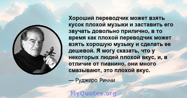 Хороший переводчик может взять кусок плохой музыки и заставить его звучать довольно прилично, в то время как плохой переводчик может взять хорошую музыку и сделать ее дешевой. Я могу сказать, что у некоторых людей