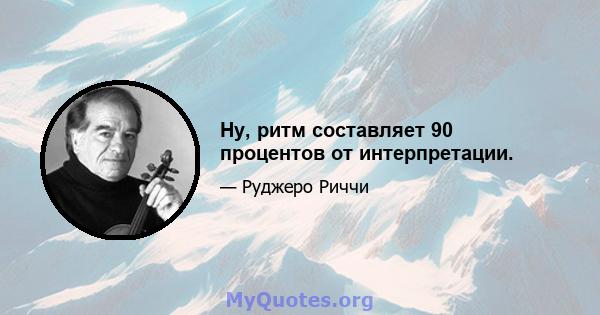 Ну, ритм составляет 90 процентов от интерпретации.