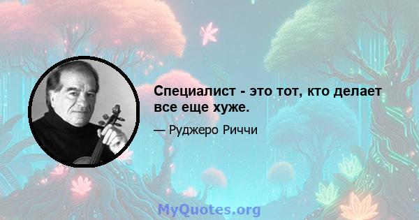 Специалист - это тот, кто делает все еще хуже.