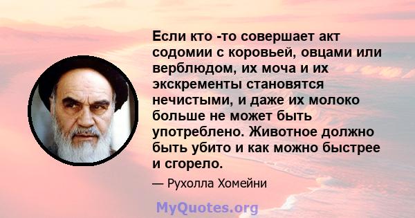 Если кто -то совершает акт содомии с коровьей, овцами или верблюдом, их моча и их экскременты становятся нечистыми, и даже их молоко больше не может быть употреблено. Животное должно быть убито и как можно быстрее и