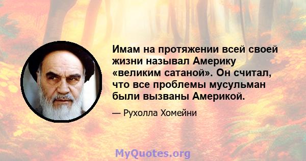 Имам на протяжении всей своей жизни называл Америку «великим сатаной». Он считал, что все проблемы мусульман были вызваны Америкой.