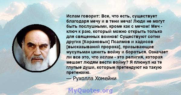 Ислам говорит: Все, что есть, существует благодаря мечу и в тени меча! Люди не могут быть послушными, кроме как с мечом! Меч - ключ к раю, который можно открыть только для священных воинов! Существуют сотни других