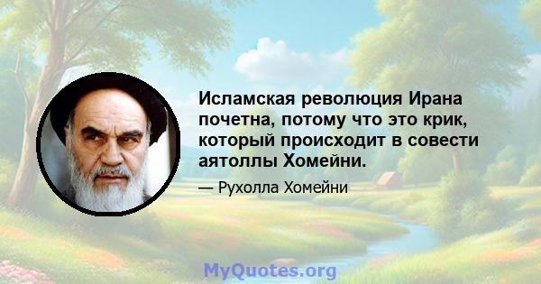 Исламская революция Ирана почетна, потому что это крик, который происходит в совести аятоллы Хомейни.