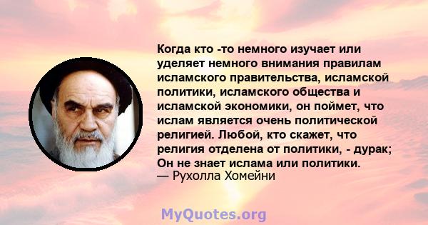 Когда кто -то немного изучает или уделяет немного внимания правилам исламского правительства, исламской политики, исламского общества и исламской экономики, он поймет, что ислам является очень политической религией.