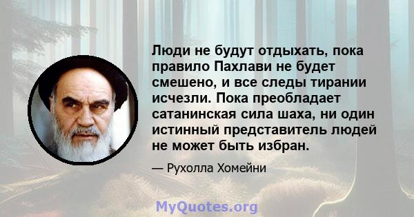 Люди не будут отдыхать, пока правило Пахлави не будет смешено, и все следы тирании исчезли. Пока преобладает сатанинская сила шаха, ни один истинный представитель людей не может быть избран.