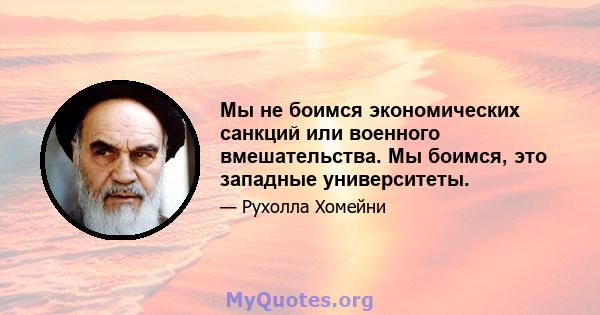 Мы не боимся экономических санкций или военного вмешательства. Мы боимся, это западные университеты.