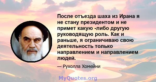 После отъезда шаха из Ирана я не стану президентом и не примет какую -либо другую руководящую роль. Как и раньше, я ограничиваю свою деятельность только направлением и направлением людей.