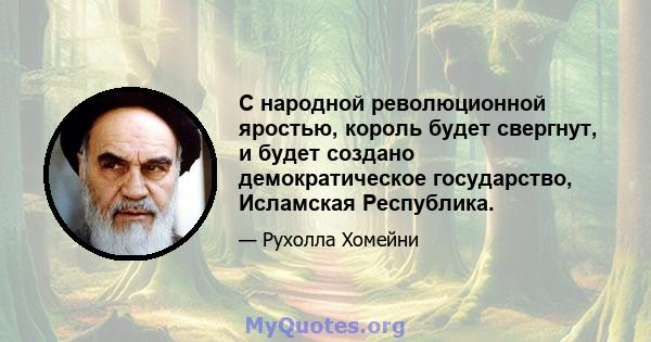 С народной революционной яростью, король будет свергнут, и будет создано демократическое государство, Исламская Республика.