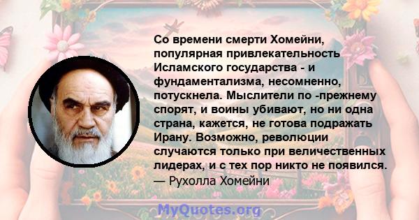 Со времени смерти Хомейни, популярная привлекательность Исламского государства - и фундаментализма, несомненно, потускнела. Мыслители по -прежнему спорят, и воины убивают, но ни одна страна, кажется, не готова подражать 