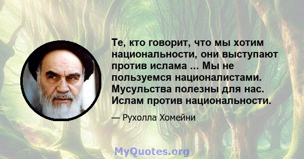 Те, кто говорит, что мы хотим национальности, они выступают против ислама ... Мы не пользуемся националистами. Мусульства полезны для нас. Ислам против национальности.