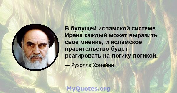 В будущей исламской системе Ирана каждый может выразить свое мнение, и исламское правительство будет реагировать на логику логикой.