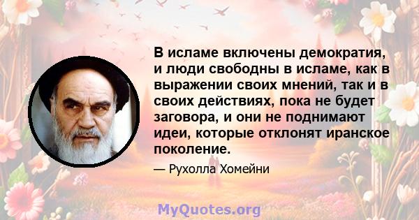 В исламе включены демократия, и люди свободны в исламе, как в выражении своих мнений, так и в своих действиях, пока не будет заговора, и они не поднимают идеи, которые отклонят иранское поколение.