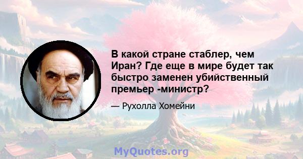 В какой стране стаблер, чем Иран? Где еще в мире будет так быстро заменен убийственный премьер -министр?