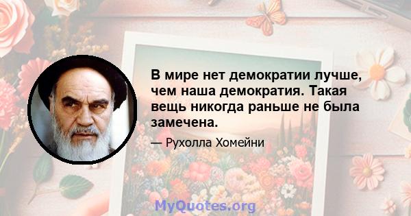 В мире нет демократии лучше, чем наша демократия. Такая вещь никогда раньше не была замечена.