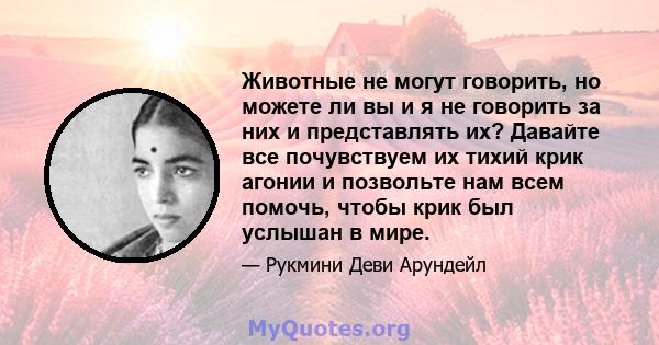 Животные не могут говорить, но можете ли вы и я не говорить за них и представлять их? Давайте все почувствуем их тихий крик агонии и позвольте нам всем помочь, чтобы крик был услышан в мире.