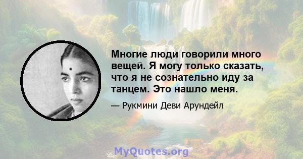 Многие люди говорили много вещей. Я могу только сказать, что я не сознательно иду за танцем. Это нашло меня.