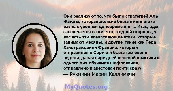 Они реализуют то, что было стратегией Аль -Каиды, которая должна была иметь атаки разных уровней одновременно. ... Итак, идея заключается в том, что, с одной стороны, у вас есть эти впечатляющие атаки, которые занимают