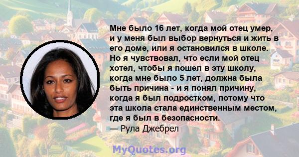 Мне было 16 лет, когда мой отец умер, и у меня был выбор вернуться и жить в его доме, или я остановился в школе. Но я чувствовал, что если мой отец хотел, чтобы я пошел в эту школу, когда мне было 5 лет, должна была