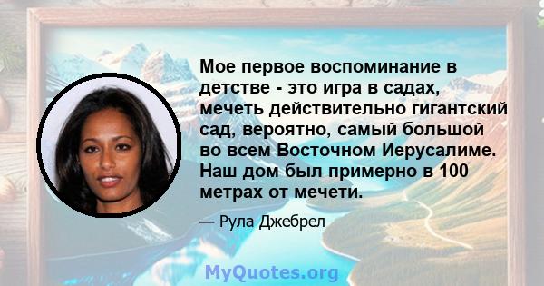 Мое первое воспоминание в детстве - это игра в садах, мечеть действительно гигантский сад, вероятно, самый большой во всем Восточном Иерусалиме. Наш дом был примерно в 100 метрах от мечети.