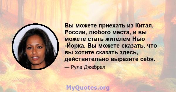 Вы можете приехать из Китая, России, любого места, и вы можете стать жителем Нью -Йорка. Вы можете сказать, что вы хотите сказать здесь, действительно выразите себя.