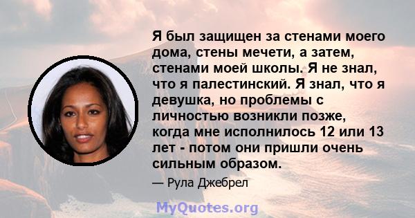 Я был защищен за стенами моего дома, стены мечети, а затем, стенами моей школы. Я не знал, что я палестинский. Я знал, что я девушка, но проблемы с личностью возникли позже, когда мне исполнилось 12 или 13 лет - потом