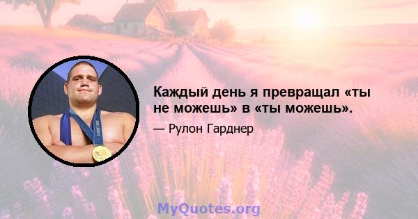 Каждый день я превращал «ты не можешь» в «ты можешь».