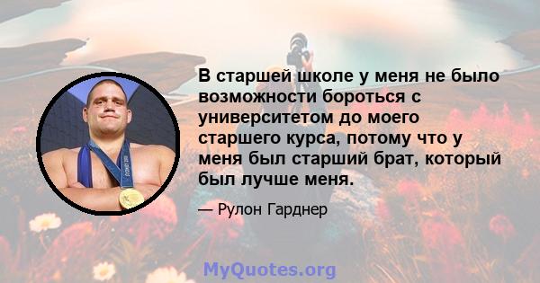 В старшей школе у ​​меня не было возможности бороться с университетом до моего старшего курса, потому что у меня был старший брат, который был лучше меня.