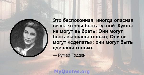 Это беспокойная, иногда опасная вещь, чтобы быть куклой. Куклы не могут выбрать; Они могут быть выбраны только; Они не могут «сделать»; они могут быть сделаны только.