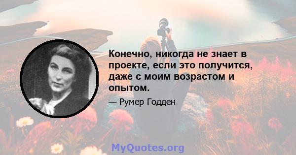 Конечно, никогда не знает в проекте, если это получится, даже с моим возрастом и опытом.