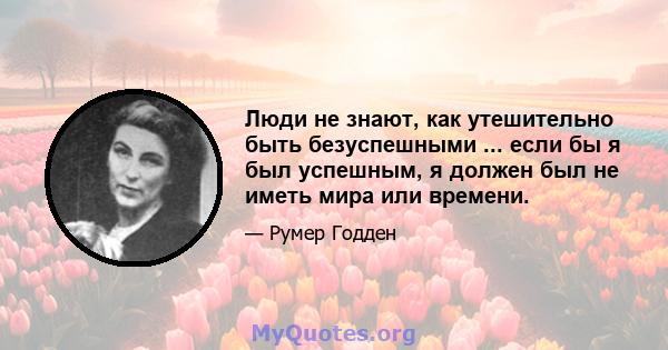 Люди не знают, как утешительно быть безуспешными ... если бы я был успешным, я должен был не иметь мира или времени.