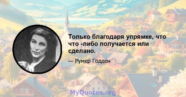 Только благодаря упрямке, что что -либо получается или сделано.