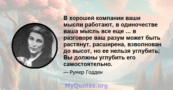 В хорошей компании ваши мысли работают, в одиночестве ваша мысль все еще ... в разговоре ваш разум может быть растянут, расширена, взволнован до высот, но ее нельзя углубить; Вы должны углубить его самостоятельно.