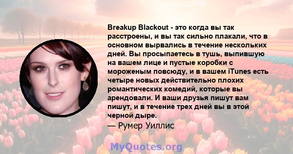 Breakup Blackout - это когда вы так расстроены, и вы так сильно плакали, что в основном вырвались в течение нескольких дней. Вы просыпаетесь в тушь, выпившую на вашем лице и пустые коробки с мороженым повсюду, и в вашем 