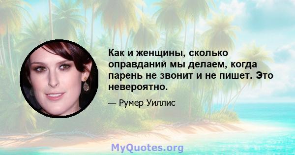 Как и женщины, сколько оправданий мы делаем, когда парень не звонит и не пишет. Это невероятно.