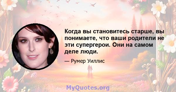 Когда вы становитесь старше, вы понимаете, что ваши родители не эти супергерои. Они на самом деле люди.