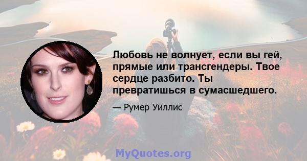 Любовь не волнует, если вы гей, прямые или трансгендеры. Твое сердце разбито. Ты превратишься в сумасшедшего.