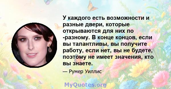 У каждого есть возможности и разные двери, которые открываются для них по -разному. В конце концов, если вы талантливы, вы получите работу, если нет, вы не будете, поэтому не имеет значения, кто вы знаете.