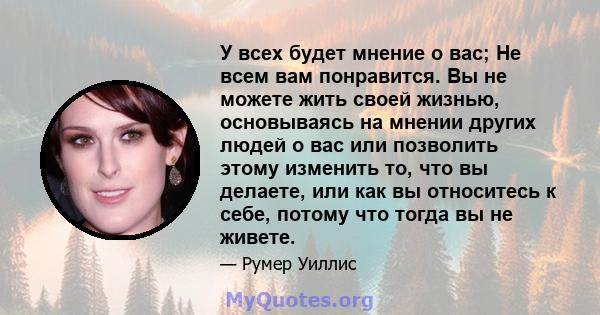 У всех будет мнение о вас; Не всем вам понравится. Вы не можете жить своей жизнью, основываясь на мнении других людей о вас или позволить этому изменить то, что вы делаете, или как вы относитесь к себе, потому что тогда 