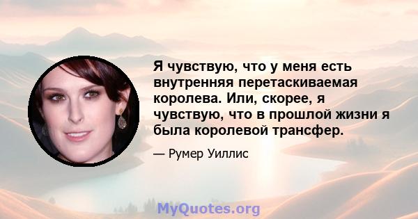 Я чувствую, что у меня есть внутренняя перетаскиваемая королева. Или, скорее, я чувствую, что в прошлой жизни я была королевой трансфер.