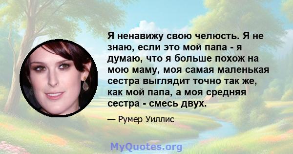 Я ненавижу свою челюсть. Я не знаю, если это мой папа - я думаю, что я больше похож на мою маму, моя самая маленькая сестра выглядит точно так же, как мой папа, а моя средняя сестра - смесь двух.