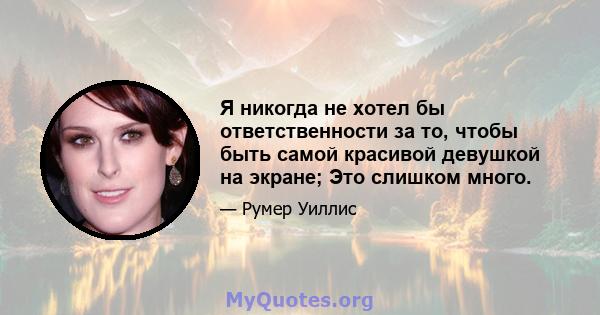 Я никогда не хотел бы ответственности за то, чтобы быть самой красивой девушкой на экране; Это слишком много.