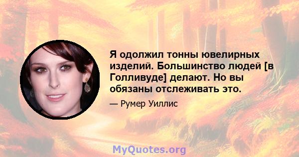 Я одолжил тонны ювелирных изделий. Большинство людей [в Голливуде] делают. Но вы обязаны отслеживать это.