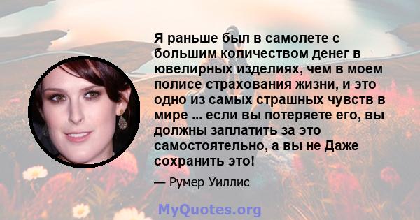 Я раньше был в самолете с большим количеством денег в ювелирных изделиях, чем в моем полисе страхования жизни, и это одно из самых страшных чувств в мире ... если вы потеряете его, вы должны заплатить за это