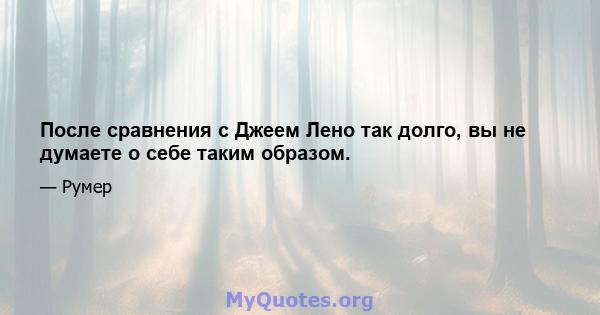 После сравнения с Джеем Лено так долго, вы не думаете о себе таким образом.