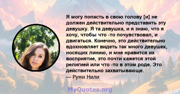 Я могу попасть в свою голову [и] не должен действительно представить эту девушку. Я та девушка, и я знаю, что я хочу, чтобы что -то почувствовал, и двигаться. Конечно, это действительно вдохновляет видеть так много