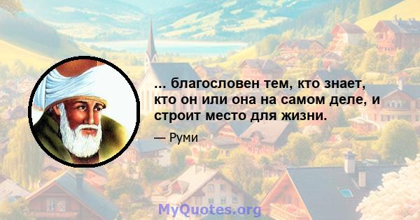 ... благословен тем, кто знает, кто он или она на самом деле, и строит место для жизни.